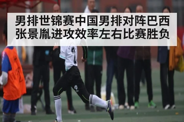 男排世锦赛中国男排对阵巴西 张景胤进攻效率左右比赛胜负（KAIYUN APP）