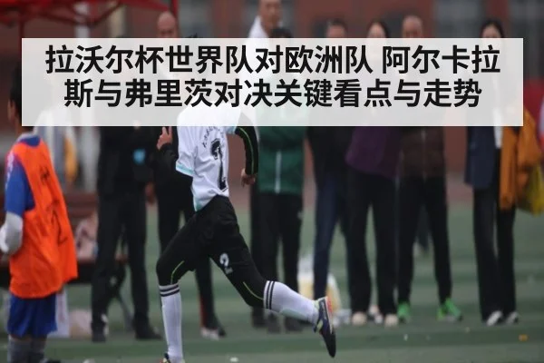 拉沃尔杯世界队对欧洲队 阿尔卡拉斯与弗里茨对决关键看点与走势 - KAIYUN APP
